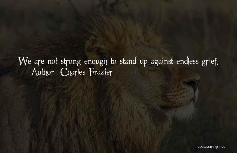 Charles Frazier Quotes: We Are Not Strong Enough To Stand Up Against Endless Grief, And Yet Pain Is The Constant Drone Of Life.