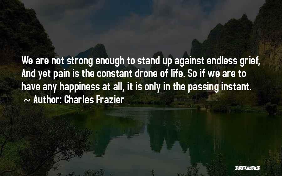 Charles Frazier Quotes: We Are Not Strong Enough To Stand Up Against Endless Grief, And Yet Pain Is The Constant Drone Of Life.