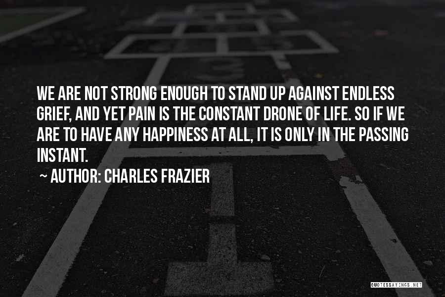 Charles Frazier Quotes: We Are Not Strong Enough To Stand Up Against Endless Grief, And Yet Pain Is The Constant Drone Of Life.