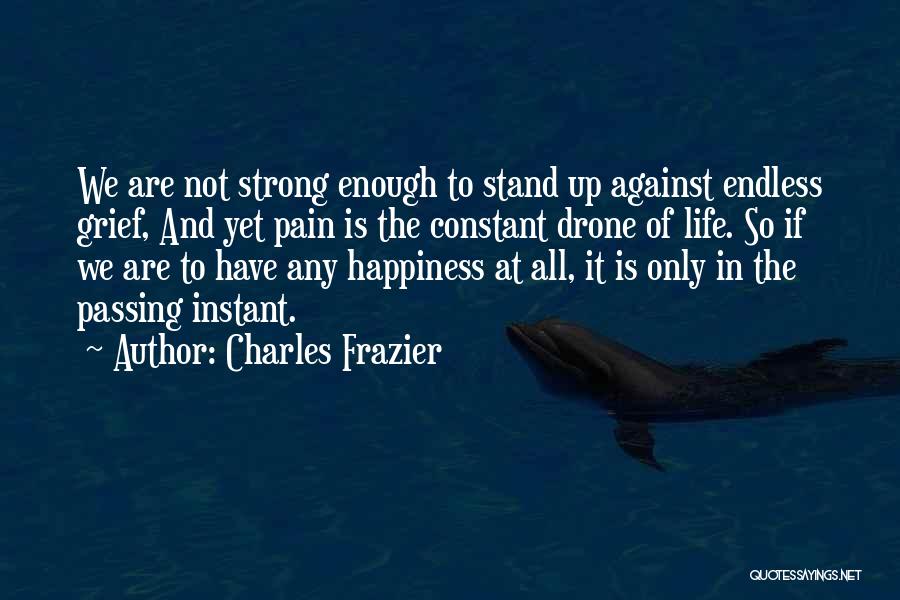 Charles Frazier Quotes: We Are Not Strong Enough To Stand Up Against Endless Grief, And Yet Pain Is The Constant Drone Of Life.