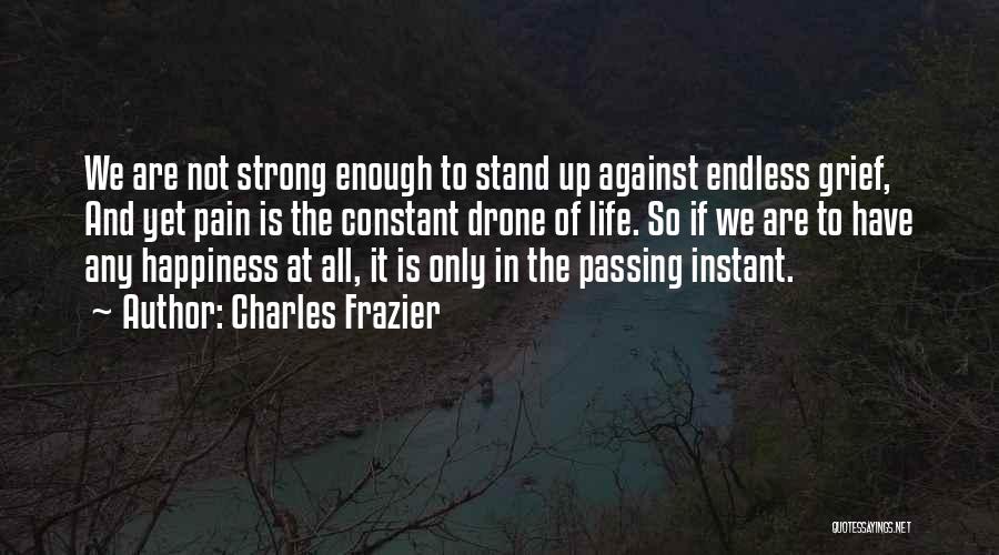 Charles Frazier Quotes: We Are Not Strong Enough To Stand Up Against Endless Grief, And Yet Pain Is The Constant Drone Of Life.