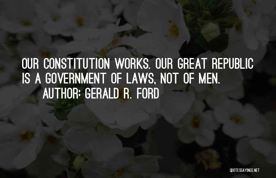 Gerald R. Ford Quotes: Our Constitution Works. Our Great Republic Is A Government Of Laws, Not Of Men.