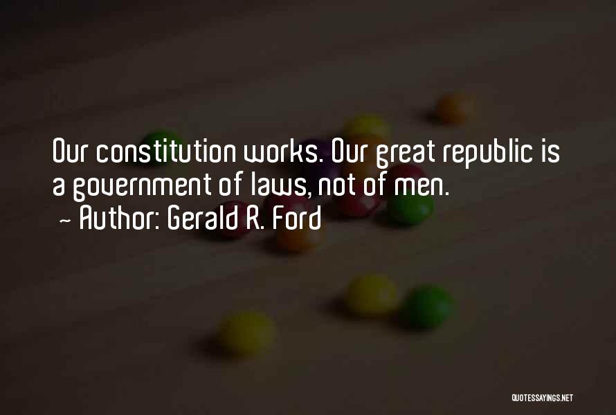 Gerald R. Ford Quotes: Our Constitution Works. Our Great Republic Is A Government Of Laws, Not Of Men.