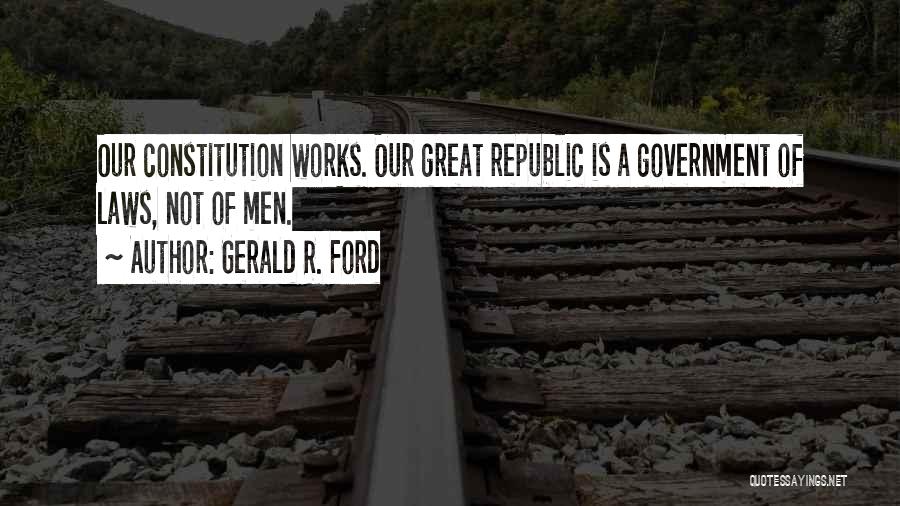 Gerald R. Ford Quotes: Our Constitution Works. Our Great Republic Is A Government Of Laws, Not Of Men.