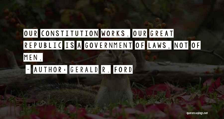 Gerald R. Ford Quotes: Our Constitution Works. Our Great Republic Is A Government Of Laws, Not Of Men.