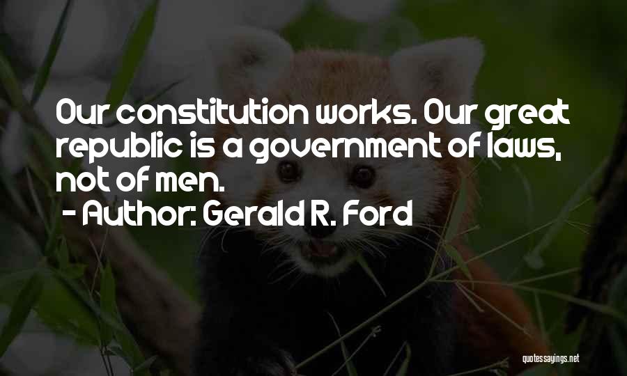 Gerald R. Ford Quotes: Our Constitution Works. Our Great Republic Is A Government Of Laws, Not Of Men.