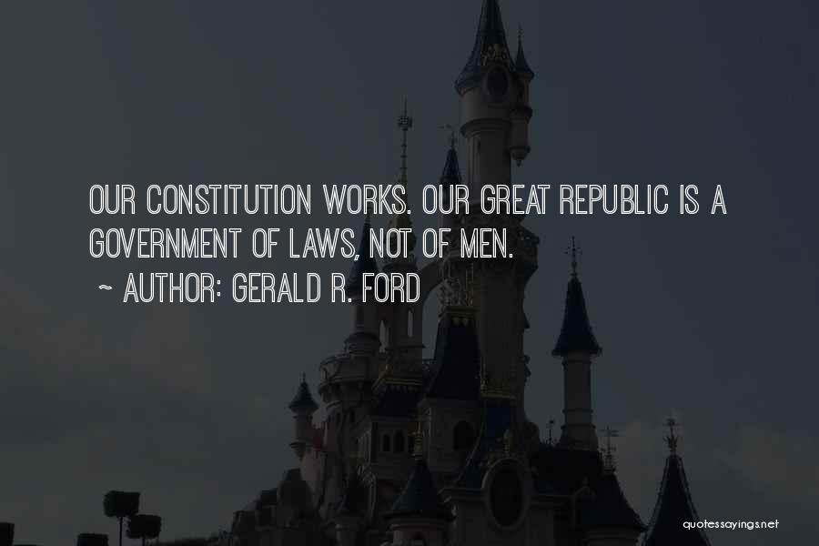 Gerald R. Ford Quotes: Our Constitution Works. Our Great Republic Is A Government Of Laws, Not Of Men.