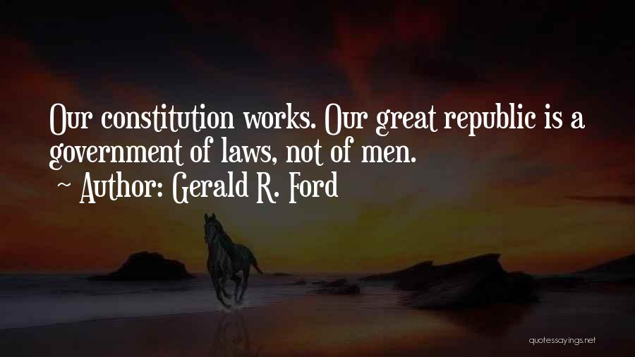 Gerald R. Ford Quotes: Our Constitution Works. Our Great Republic Is A Government Of Laws, Not Of Men.