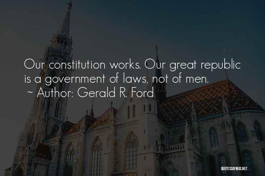 Gerald R. Ford Quotes: Our Constitution Works. Our Great Republic Is A Government Of Laws, Not Of Men.