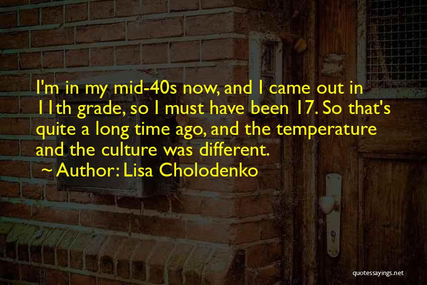 Lisa Cholodenko Quotes: I'm In My Mid-40s Now, And I Came Out In 11th Grade, So I Must Have Been 17. So That's