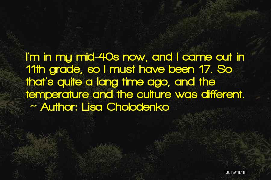 Lisa Cholodenko Quotes: I'm In My Mid-40s Now, And I Came Out In 11th Grade, So I Must Have Been 17. So That's