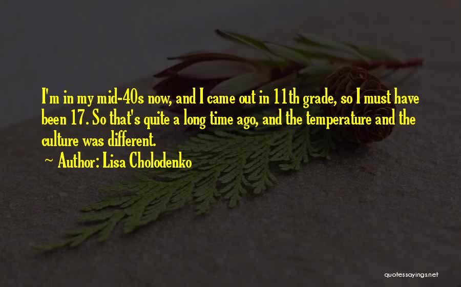 Lisa Cholodenko Quotes: I'm In My Mid-40s Now, And I Came Out In 11th Grade, So I Must Have Been 17. So That's