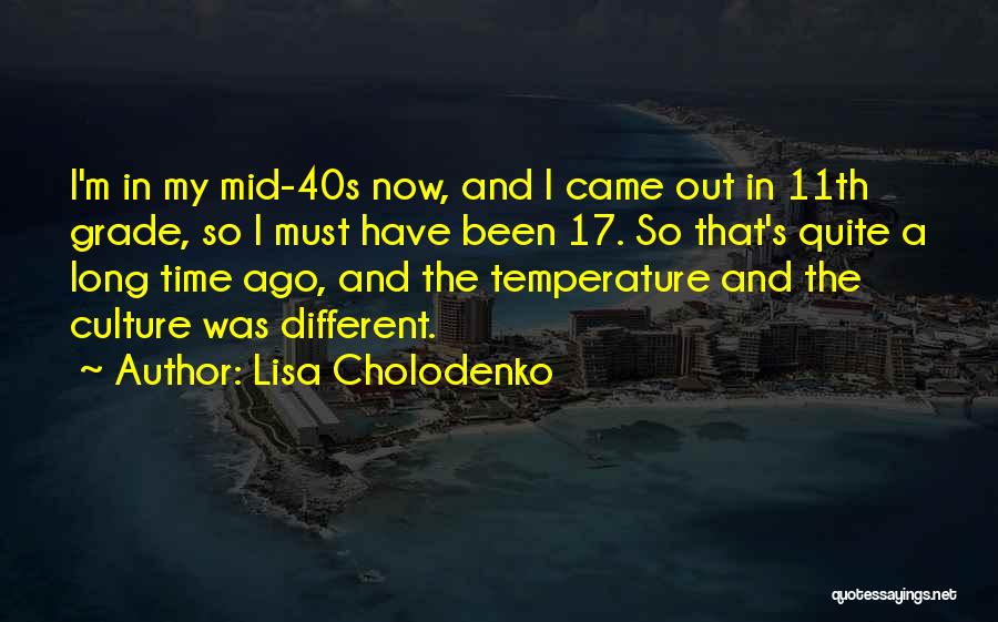 Lisa Cholodenko Quotes: I'm In My Mid-40s Now, And I Came Out In 11th Grade, So I Must Have Been 17. So That's