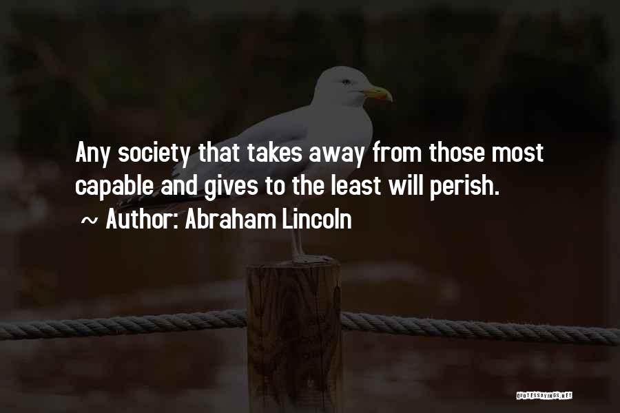 Abraham Lincoln Quotes: Any Society That Takes Away From Those Most Capable And Gives To The Least Will Perish.