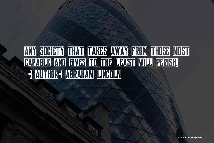 Abraham Lincoln Quotes: Any Society That Takes Away From Those Most Capable And Gives To The Least Will Perish.