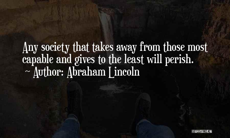 Abraham Lincoln Quotes: Any Society That Takes Away From Those Most Capable And Gives To The Least Will Perish.