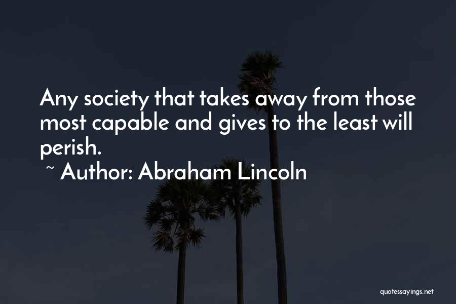 Abraham Lincoln Quotes: Any Society That Takes Away From Those Most Capable And Gives To The Least Will Perish.