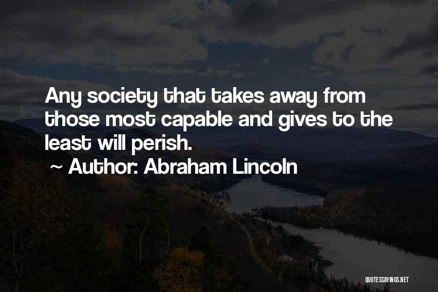 Abraham Lincoln Quotes: Any Society That Takes Away From Those Most Capable And Gives To The Least Will Perish.