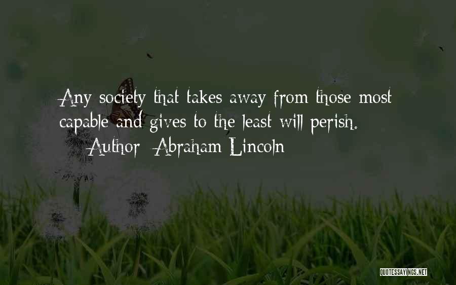 Abraham Lincoln Quotes: Any Society That Takes Away From Those Most Capable And Gives To The Least Will Perish.