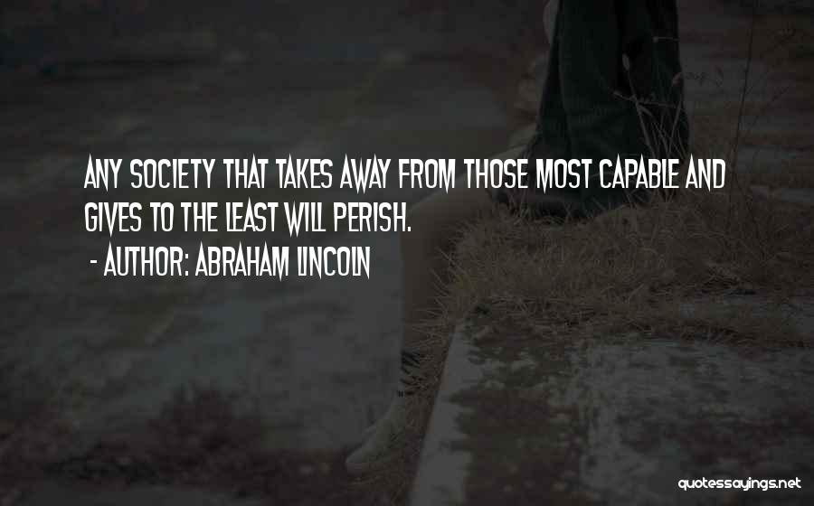 Abraham Lincoln Quotes: Any Society That Takes Away From Those Most Capable And Gives To The Least Will Perish.