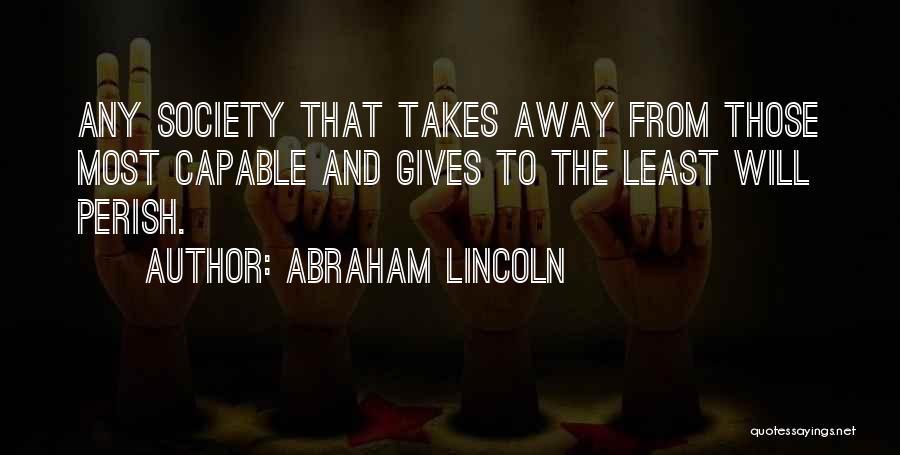 Abraham Lincoln Quotes: Any Society That Takes Away From Those Most Capable And Gives To The Least Will Perish.