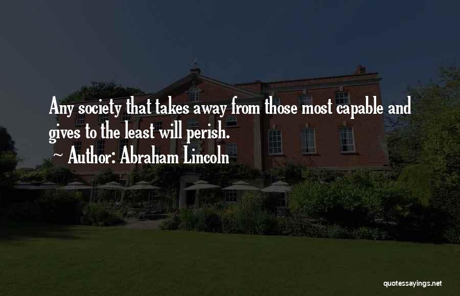 Abraham Lincoln Quotes: Any Society That Takes Away From Those Most Capable And Gives To The Least Will Perish.