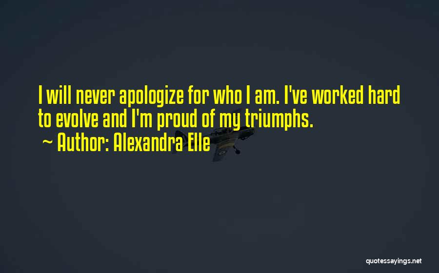 Alexandra Elle Quotes: I Will Never Apologize For Who I Am. I've Worked Hard To Evolve And I'm Proud Of My Triumphs.