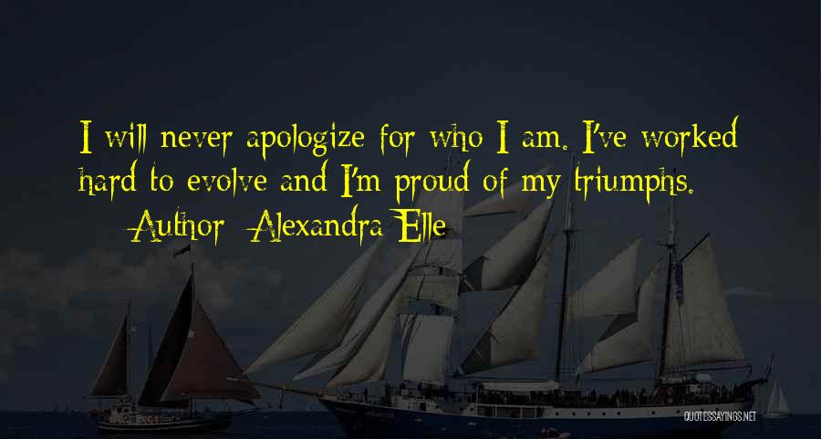 Alexandra Elle Quotes: I Will Never Apologize For Who I Am. I've Worked Hard To Evolve And I'm Proud Of My Triumphs.