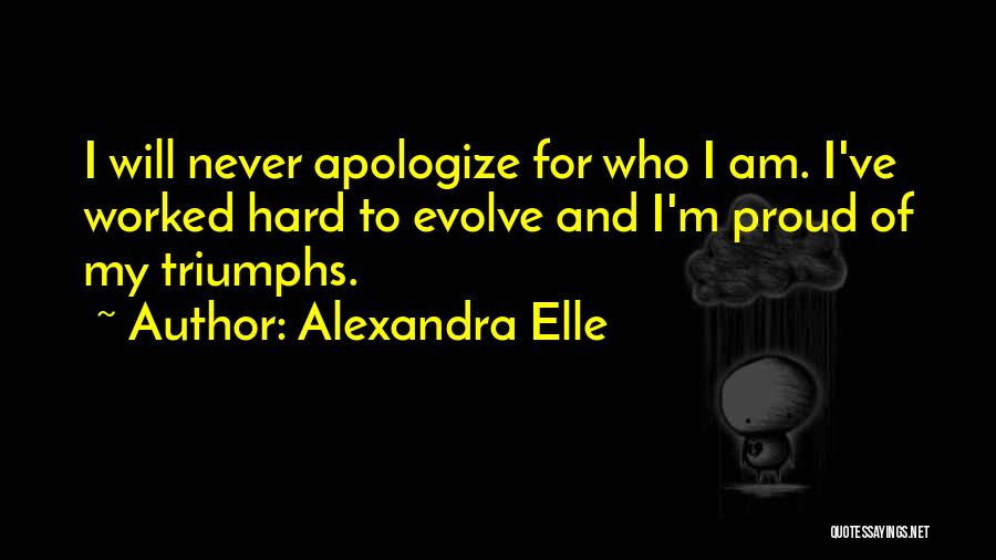 Alexandra Elle Quotes: I Will Never Apologize For Who I Am. I've Worked Hard To Evolve And I'm Proud Of My Triumphs.