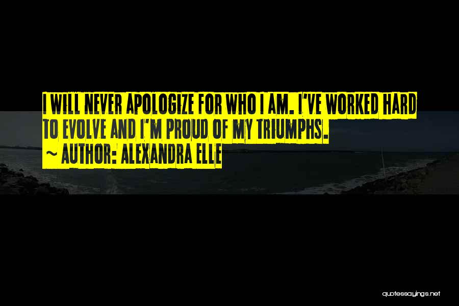 Alexandra Elle Quotes: I Will Never Apologize For Who I Am. I've Worked Hard To Evolve And I'm Proud Of My Triumphs.