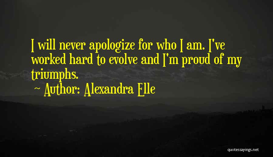 Alexandra Elle Quotes: I Will Never Apologize For Who I Am. I've Worked Hard To Evolve And I'm Proud Of My Triumphs.