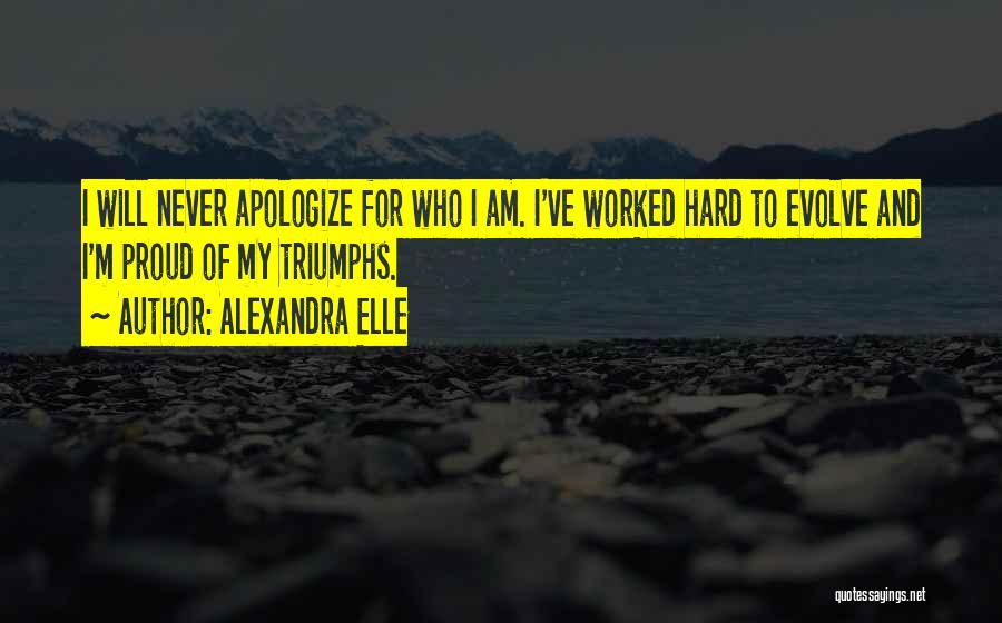 Alexandra Elle Quotes: I Will Never Apologize For Who I Am. I've Worked Hard To Evolve And I'm Proud Of My Triumphs.