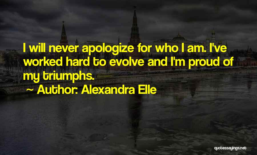 Alexandra Elle Quotes: I Will Never Apologize For Who I Am. I've Worked Hard To Evolve And I'm Proud Of My Triumphs.