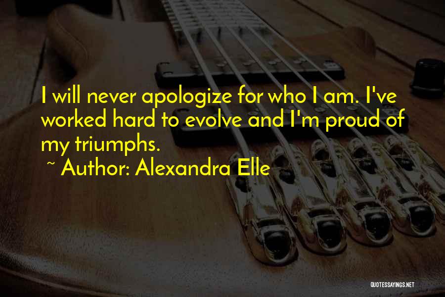 Alexandra Elle Quotes: I Will Never Apologize For Who I Am. I've Worked Hard To Evolve And I'm Proud Of My Triumphs.