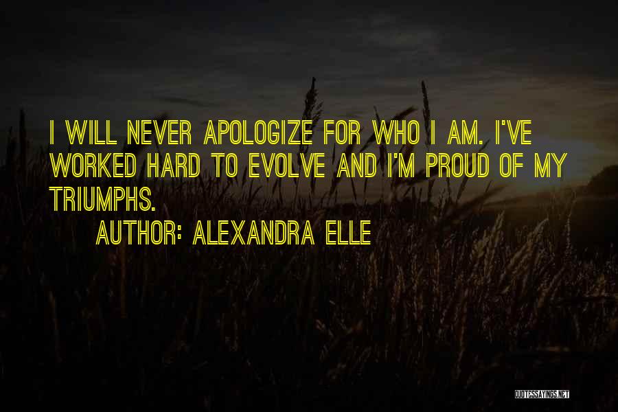 Alexandra Elle Quotes: I Will Never Apologize For Who I Am. I've Worked Hard To Evolve And I'm Proud Of My Triumphs.