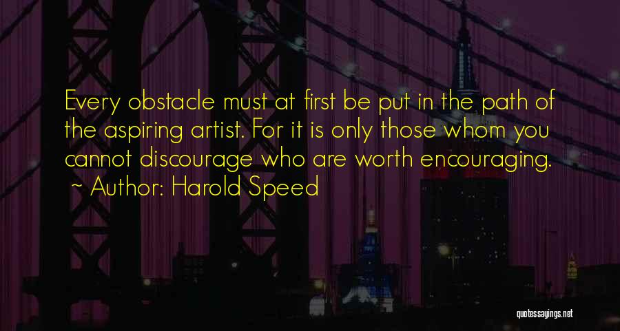 Harold Speed Quotes: Every Obstacle Must At First Be Put In The Path Of The Aspiring Artist. For It Is Only Those Whom