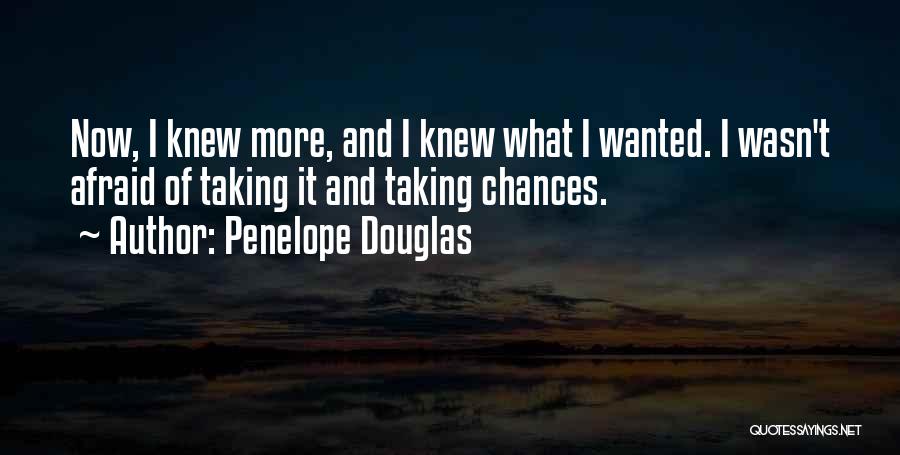 Penelope Douglas Quotes: Now, I Knew More, And I Knew What I Wanted. I Wasn't Afraid Of Taking It And Taking Chances.