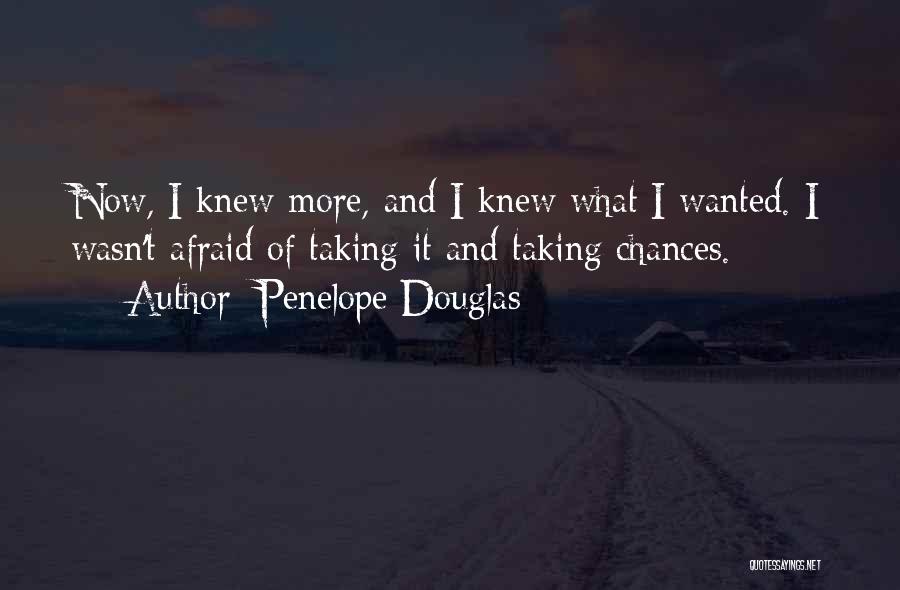 Penelope Douglas Quotes: Now, I Knew More, And I Knew What I Wanted. I Wasn't Afraid Of Taking It And Taking Chances.