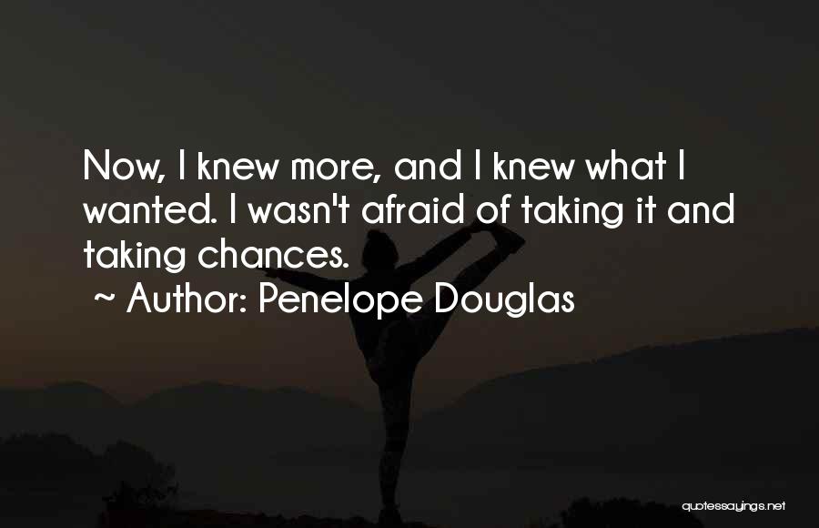 Penelope Douglas Quotes: Now, I Knew More, And I Knew What I Wanted. I Wasn't Afraid Of Taking It And Taking Chances.