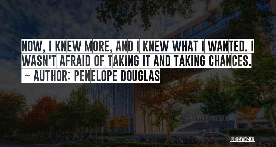 Penelope Douglas Quotes: Now, I Knew More, And I Knew What I Wanted. I Wasn't Afraid Of Taking It And Taking Chances.