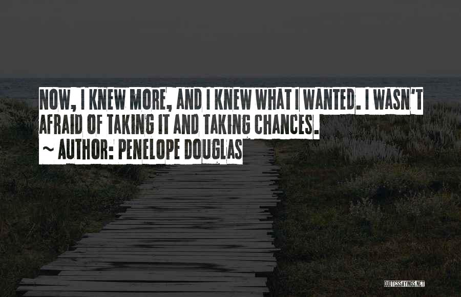 Penelope Douglas Quotes: Now, I Knew More, And I Knew What I Wanted. I Wasn't Afraid Of Taking It And Taking Chances.