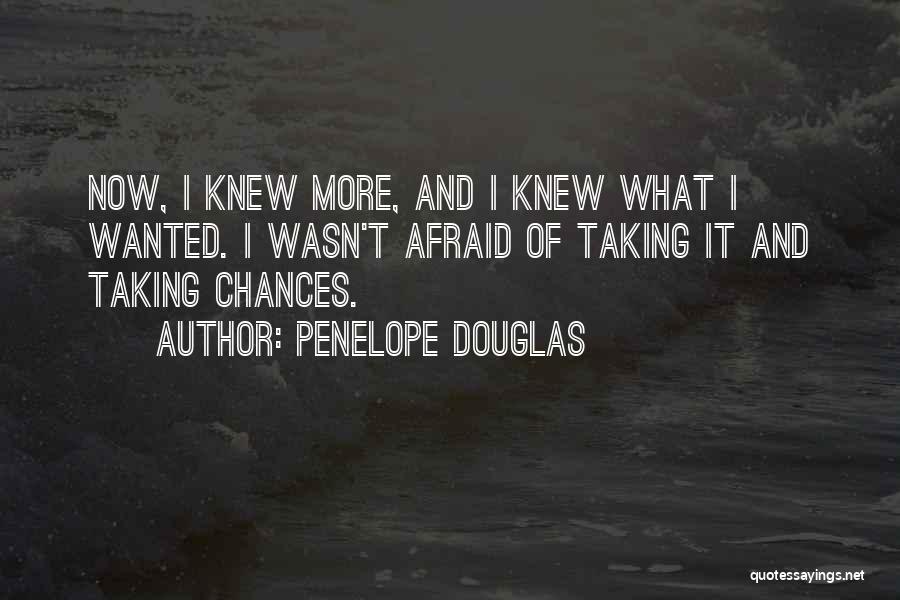 Penelope Douglas Quotes: Now, I Knew More, And I Knew What I Wanted. I Wasn't Afraid Of Taking It And Taking Chances.
