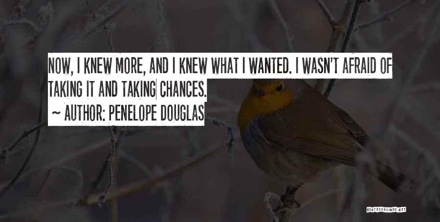 Penelope Douglas Quotes: Now, I Knew More, And I Knew What I Wanted. I Wasn't Afraid Of Taking It And Taking Chances.