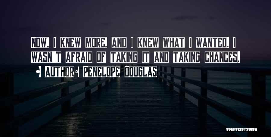Penelope Douglas Quotes: Now, I Knew More, And I Knew What I Wanted. I Wasn't Afraid Of Taking It And Taking Chances.