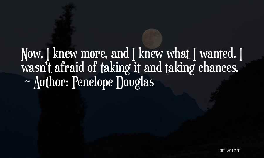 Penelope Douglas Quotes: Now, I Knew More, And I Knew What I Wanted. I Wasn't Afraid Of Taking It And Taking Chances.