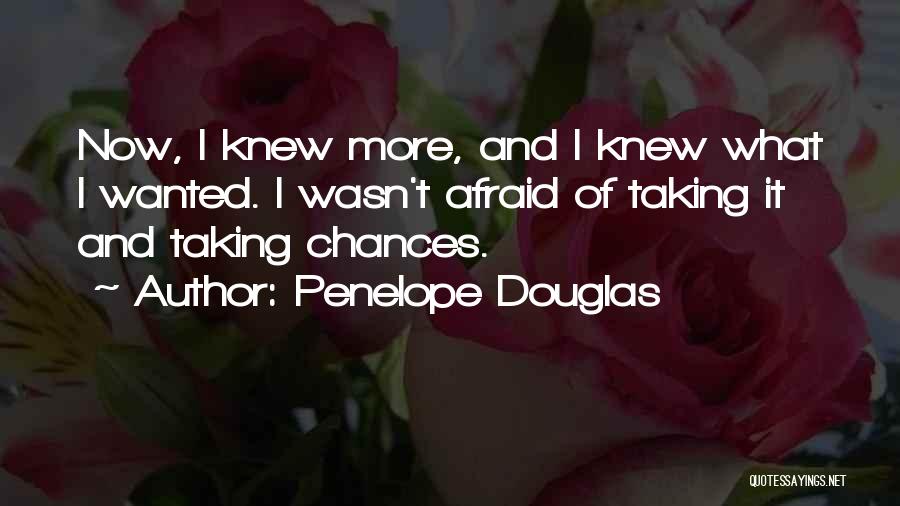 Penelope Douglas Quotes: Now, I Knew More, And I Knew What I Wanted. I Wasn't Afraid Of Taking It And Taking Chances.