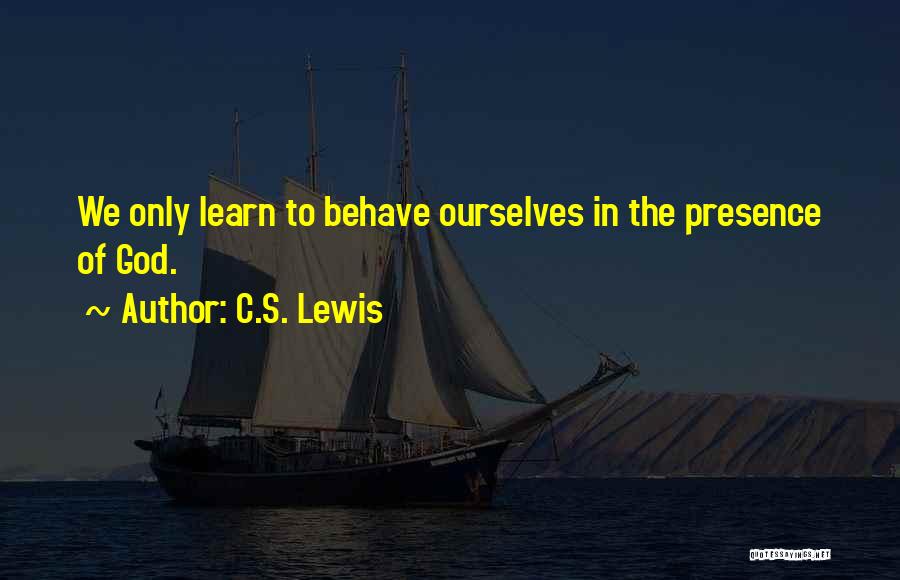 C.S. Lewis Quotes: We Only Learn To Behave Ourselves In The Presence Of God.