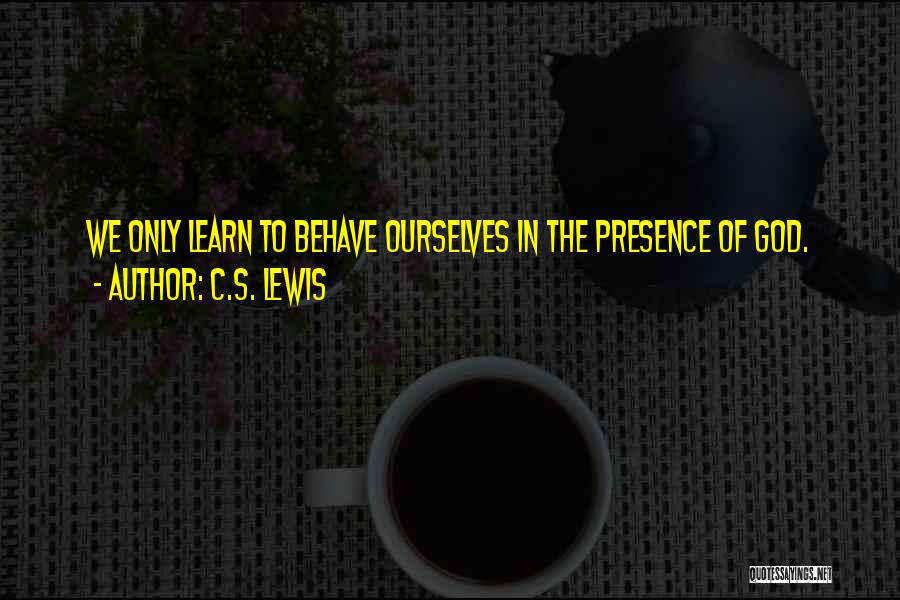 C.S. Lewis Quotes: We Only Learn To Behave Ourselves In The Presence Of God.