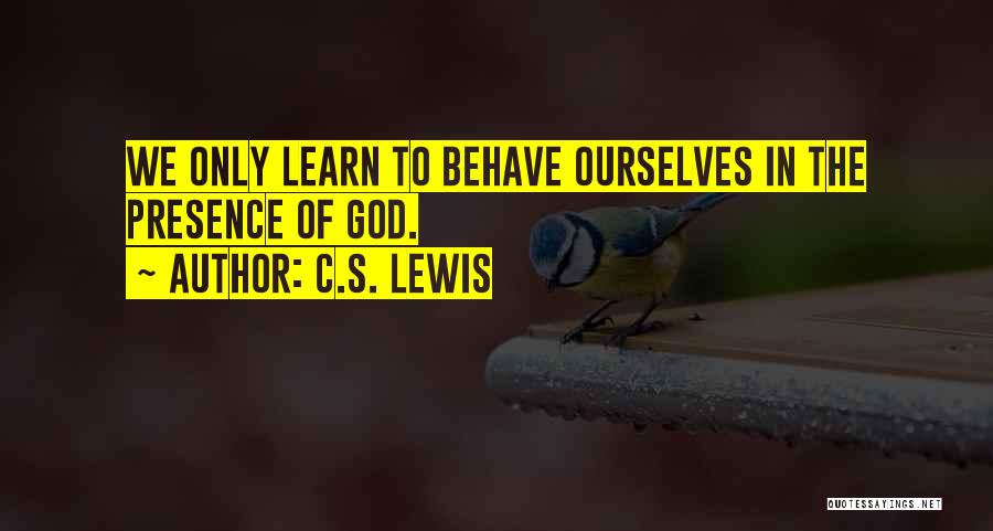 C.S. Lewis Quotes: We Only Learn To Behave Ourselves In The Presence Of God.