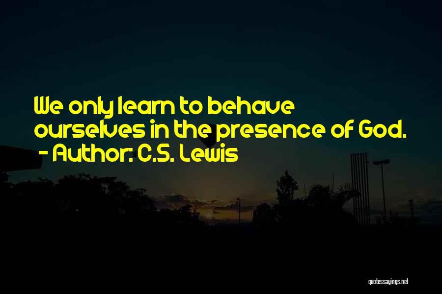 C.S. Lewis Quotes: We Only Learn To Behave Ourselves In The Presence Of God.